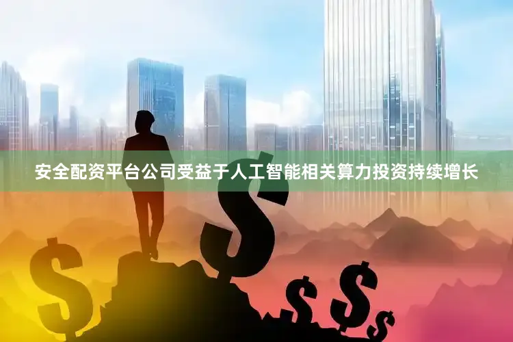 安全配资平台公司受益于人工智能相关算力投资持续增长