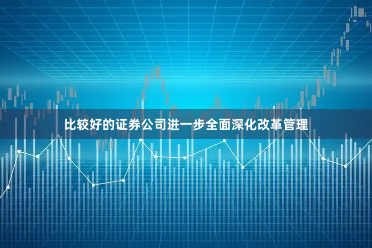 比较好的证券公司进一步全面深化改革管理