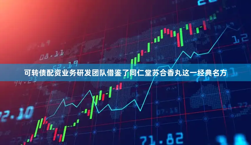 可转债配资业务研发团队借鉴了同仁堂苏合香丸这一经典名方