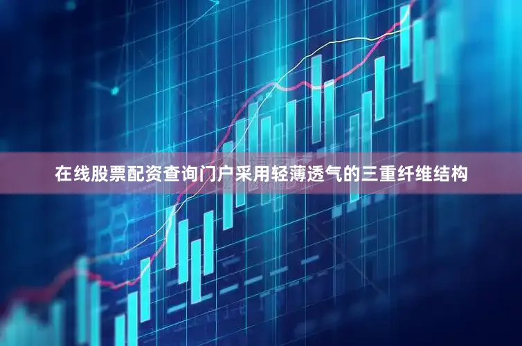 在线股票配资查询门户采用轻薄透气的三重纤维结构