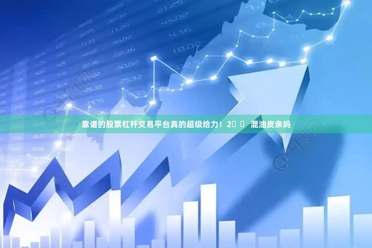 靠谱的股票杠杆交易平台真的超级给力！2️⃣ 混油皮亲妈
