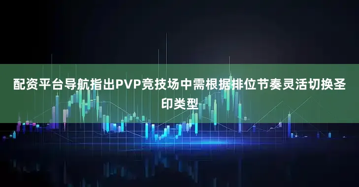 配资平台导航指出PVP竞技场中需根据排位节奏灵活切换圣印类型