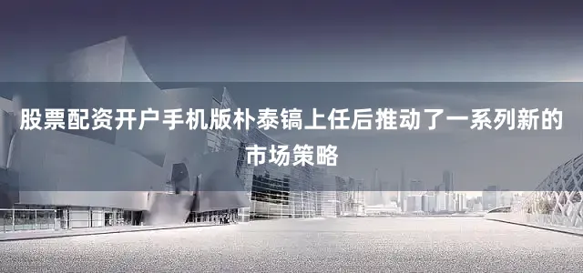 股票配资开户手机版朴泰镐上任后推动了一系列新的市场策略