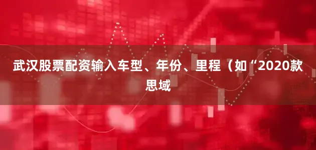 武汉股票配资输入车型、年份、里程（如“2020款思域