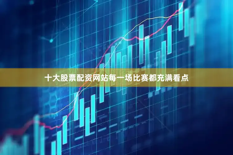 十大股票配资网站每一场比赛都充满看点