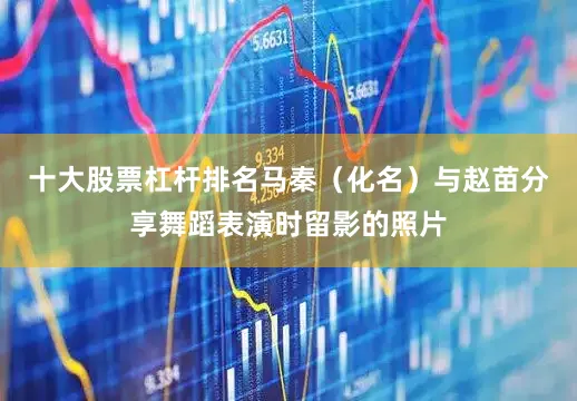十大股票杠杆排名马秦（化名）与赵苗分享舞蹈表演时留影的照片