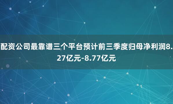 配资公司最靠谱三个平台预计前三季度归母净利润8.27亿元-8.77亿元
