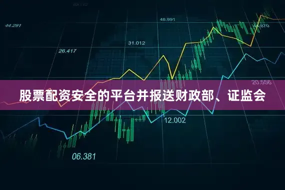 股票配资安全的平台并报送财政部、证监会