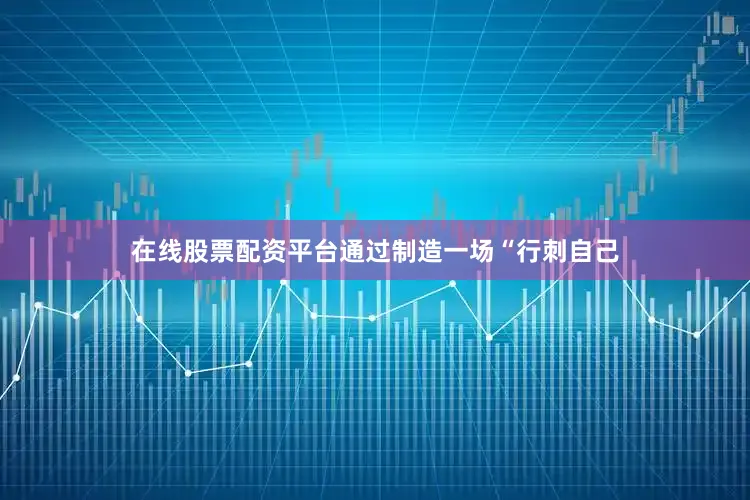 在线股票配资平台通过制造一场“行刺自己