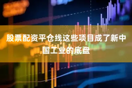 股票配资平仓线这些项目成了新中国工业的底盘