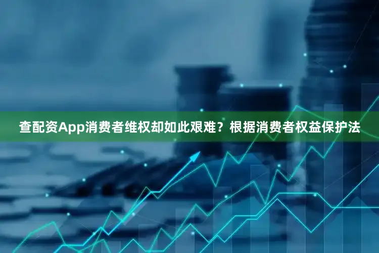 查配资App消费者维权却如此艰难？根据消费者权益保护法