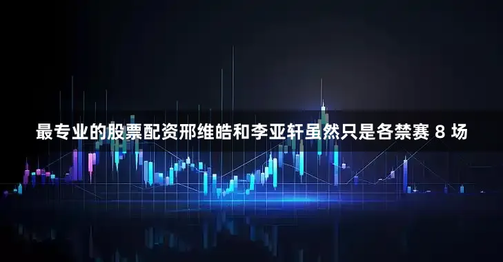 最专业的股票配资邢维皓和李亚轩虽然只是各禁赛 8 场