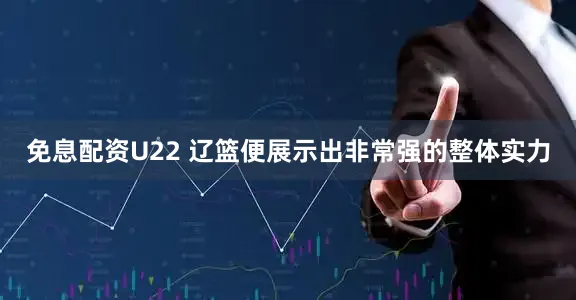 免息配资U22 辽篮便展示出非常强的整体实力