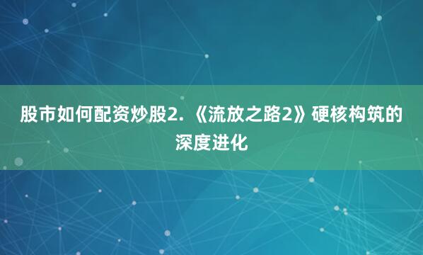 股市如何配资炒股2. 《流放之路2》硬核构筑的深度进化