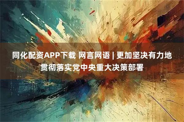 同化配资APP下载 网言网语 | 更加坚决有力地贯彻落实党中央重大决策部署