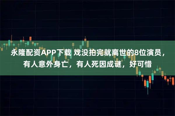 永隆配资APP下载 戏没拍完就离世的8位演员，有人意外身亡，有人死因成谜，好可惜