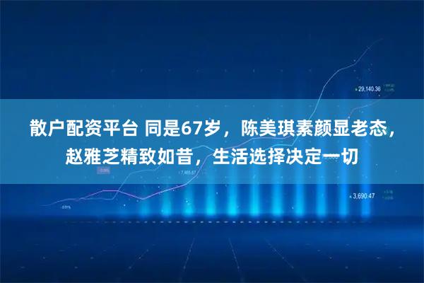 散户配资平台 同是67岁，陈美琪素颜显老态，赵雅芝精致如昔，生活选择决定一切