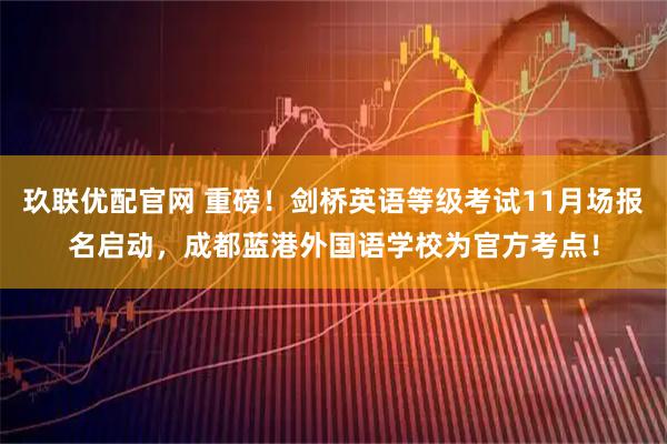玖联优配官网 重磅！剑桥英语等级考试11月场报名启动，成都蓝港外国语学校为官方考点！