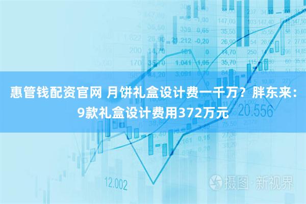 惠管钱配资官网 月饼礼盒设计费一千万？胖东来：9款礼盒设计费用372万元