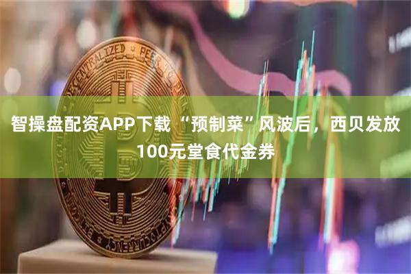 智操盘配资APP下载 “预制菜”风波后，西贝发放100元堂食代金券