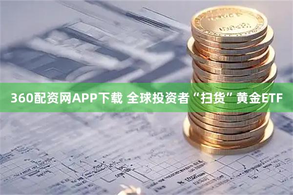 360配资网APP下载 全球投资者“扫货”黄金ETF