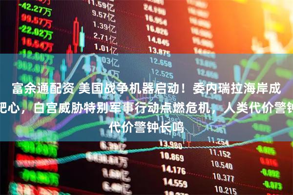 富余通配资 美国战争机器启动！委内瑞拉海岸成轰炸靶心，白宫威胁特别军事行动点燃危机，人类代价警钟长鸣