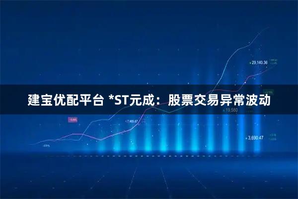 建宝优配平台 *ST元成：股票交易异常波动