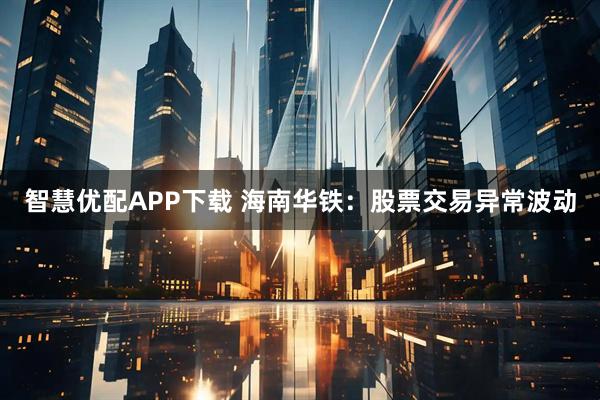 智慧优配APP下载 海南华铁：股票交易异常波动