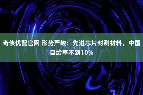 奇侠优配官网 形势严峻：先进芯片封测材料，中国自给率不到10%