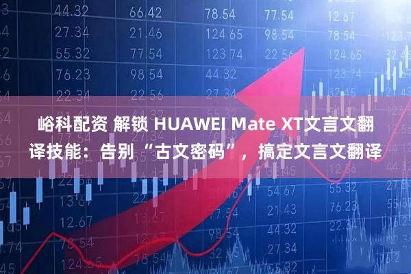 峪科配资 解锁 HUAWEI Mate XT文言文翻译技能：告别 “古文密码”，搞定文言文翻译