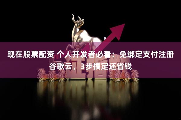 现在股票配资 个人开发者必看：免绑定支付注册谷歌云，3步搞定还省钱