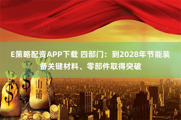 E策略配资APP下载 四部门：到2028年节能装备关键材料、零部件取得突破