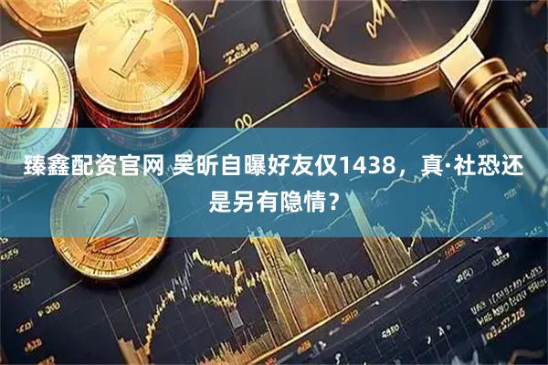 臻鑫配资官网 吴昕自曝好友仅1438，真·社恐还是另有隐情？