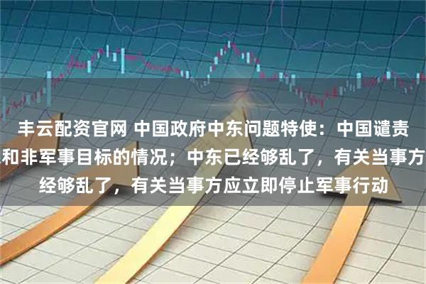 丰云配资官网 中国政府中东问题特使：中国谴责一切无差别攻击平民和非军事目标的情况；中东已经够乱了，有关当事方应立即停止军事行动