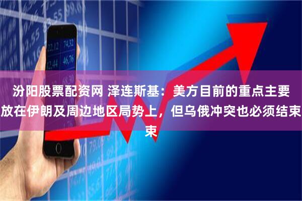 汾阳股票配资网 泽连斯基：美方目前的重点主要放在伊朗及周边地区局势上，但乌俄冲突也必须结束