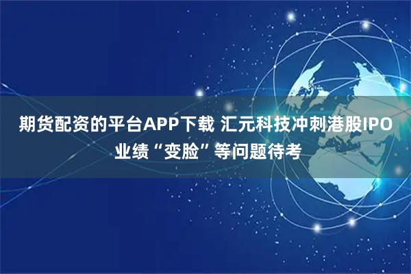 期货配资的平台APP下载 汇元科技冲刺港股IPO 业绩“变脸”等问题待考