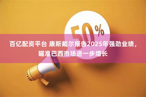 百亿配资平台 康斯戴尔报告2025年强劲业绩,瞄准巴西市场进一步增长