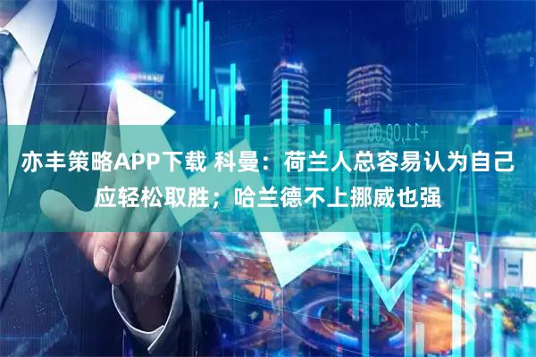 亦丰策略APP下载 科曼:荷兰人总容易认为自己应轻松取胜;哈兰德不上挪威也强