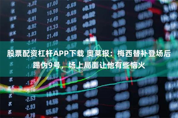 股票配资杠杆APP下载 奥莱报：梅西替补登场后踢伪9号，场上局面让他有些恼火
