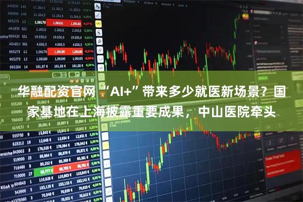 华融配资官网 “AI+”带来多少就医新场景？国家基地在上海披露重要成果，中山医院牵头