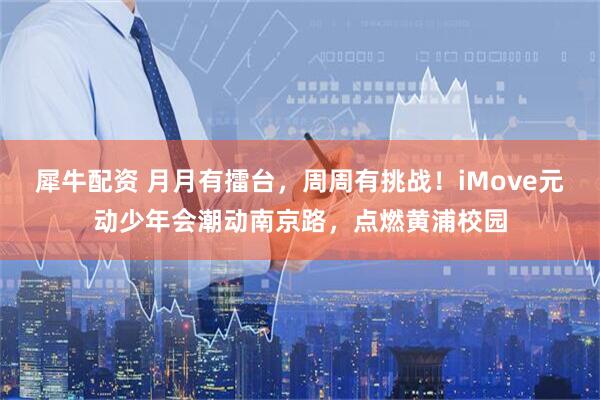 犀牛配资 月月有擂台，周周有挑战！iMove元动少年会潮动南京路，点燃黄浦校园