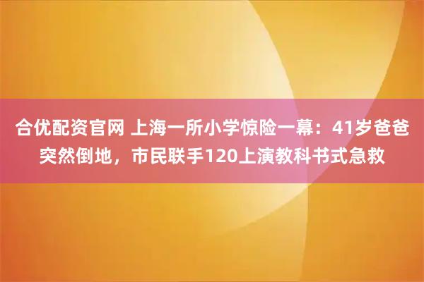 合优配资官网 上海一所小学惊险一幕：41岁爸爸突然倒地，市民联手120上演教科书式急救
