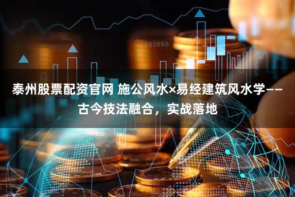 泰州股票配资官网 施公风水×易经建筑风水学——古今技法融合，实战落地