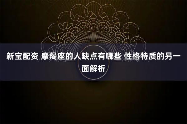 新宝配资 摩羯座的人缺点有哪些 性格特质的另一面解析