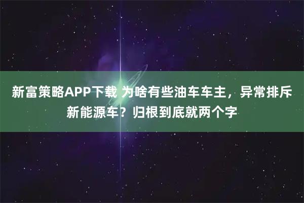 新富策略APP下载 为啥有些油车车主，异常排斥新能源车？归根到底就两个字