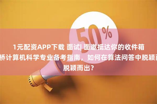 1元配资APP下载 面试| 面邀抵达你的收件箱!剑桥计算机科学专业备考指南,如何在算法问答中脱颖而出?