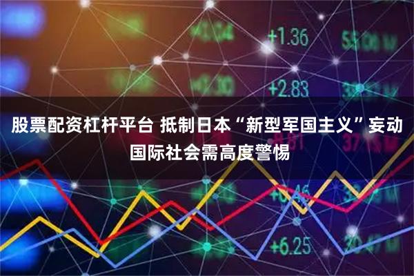 股票配资杠杆平台 抵制日本“新型军国主义”妄动 国际社会需高度警惕