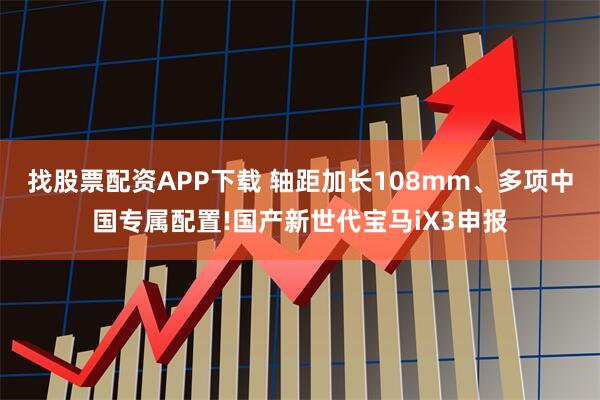 找股票配资APP下载 轴距加长108mm、多项中国专属配置!国产新世代宝马iX3申报