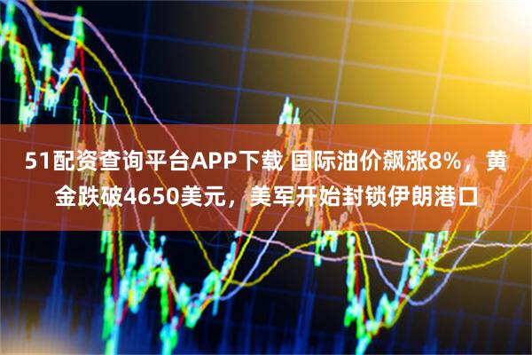 51配资查询平台APP下载 国际油价飙涨8%，黄金跌破4650美元，美军开始封锁伊朗港口