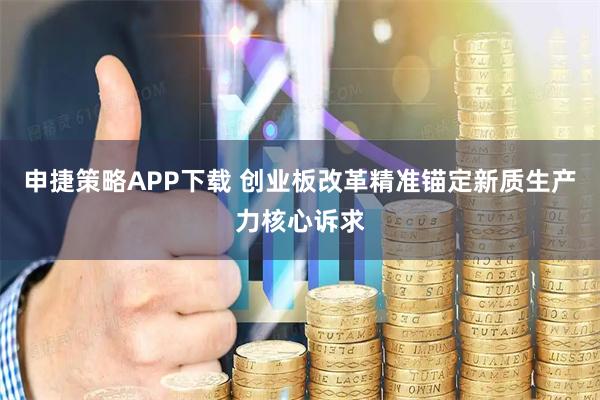 申捷策略APP下载 创业板改革精准锚定新质生产力核心诉求